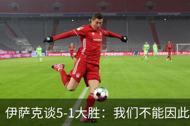 伊萨克谈5-1大胜：我们不能因此飘飘然，接下来的对手更强