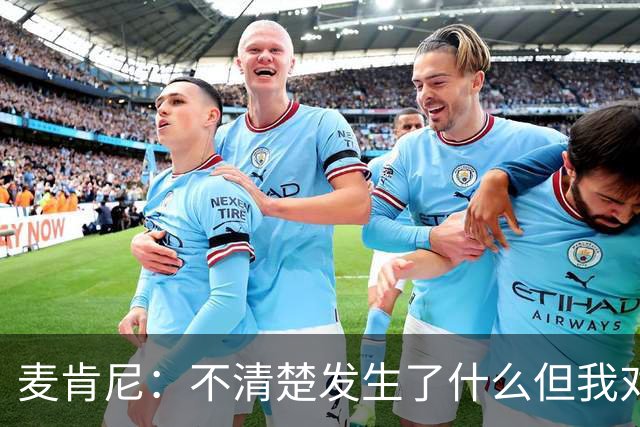 麦肯尼：不清楚发生了什么但我对尤文有信心，目前我专注于世界杯